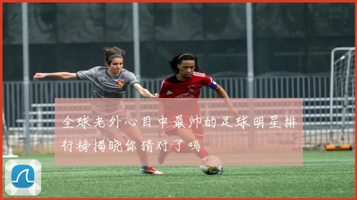 全球老外心目中最帅的足球明星排行榜揭晓你猜对了吗