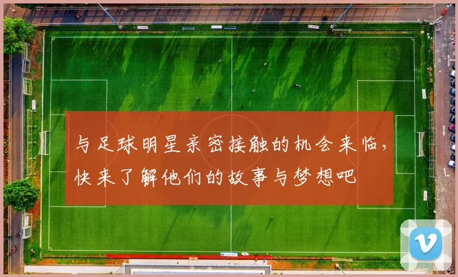 与足球明星亲密接触的机会来临，快来了解他们的故事与梦想吧