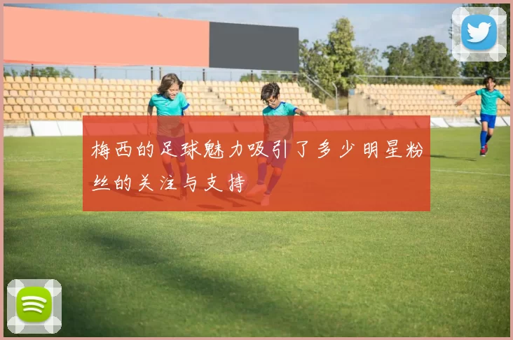 梅西的足球魅力吸引了多少明星粉丝的关注与支持