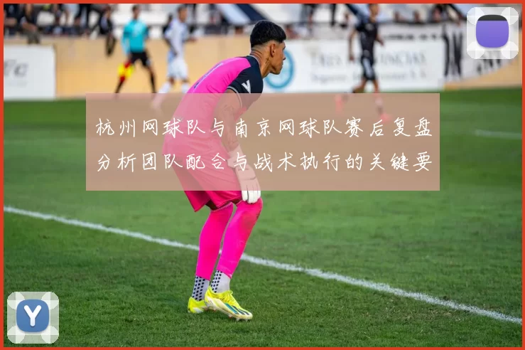 杭州网球队与南京网球队赛后复盘分析团队配合与战术执行的关键要素