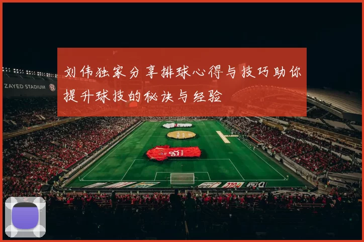刘伟独家分享排球心得与技巧助你提升球技的秘诀与经验
