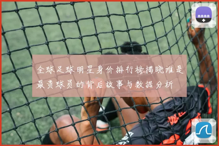 全球足球明星身价排行榜揭晓谁是最贵球员的背后故事与数据分析