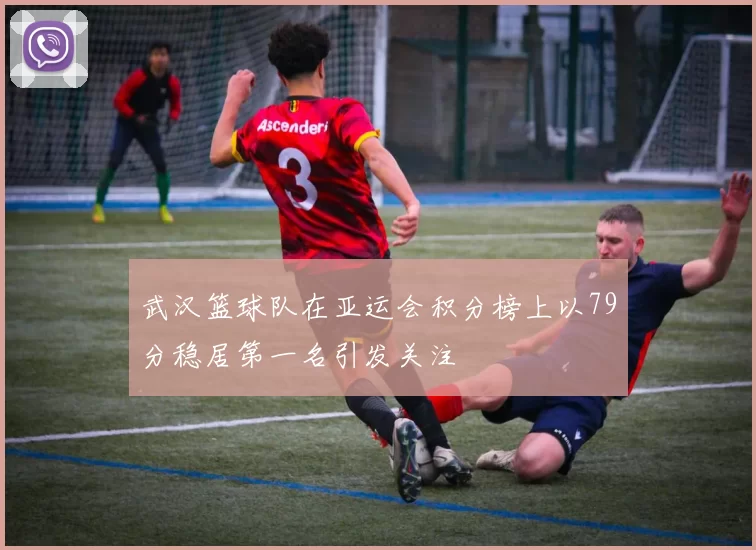 武汉篮球队在亚运会积分榜上以79分稳居第一名引发关注
