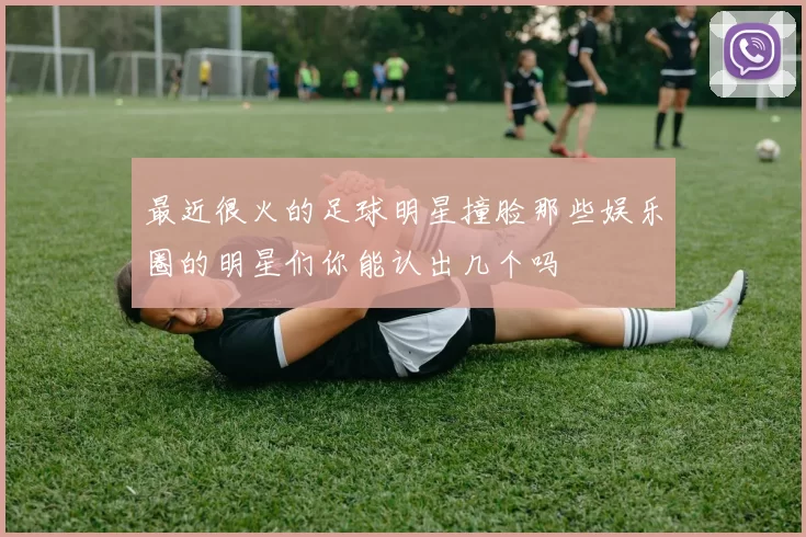最近很火的足球明星撞脸那些娱乐圈的明星们你能认出几个吗