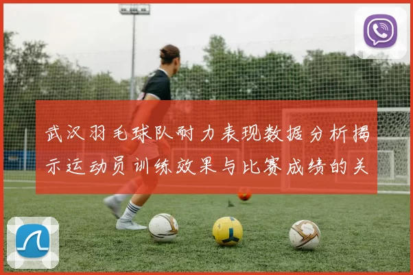 武汉羽毛球队耐力表现数据分析揭示运动员训练效果与比赛成绩的关系