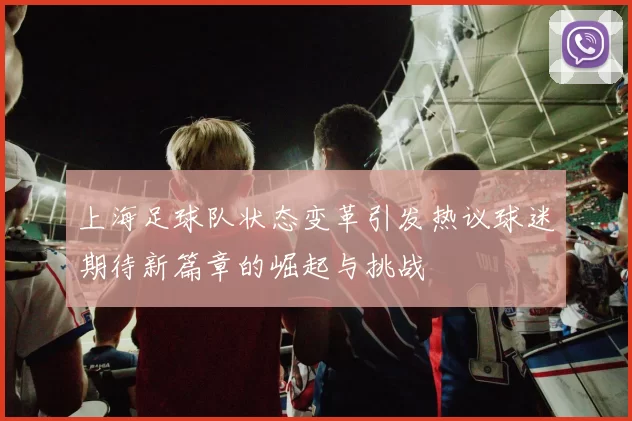 上海足球队状态变革引发热议球迷期待新篇章的崛起与挑战