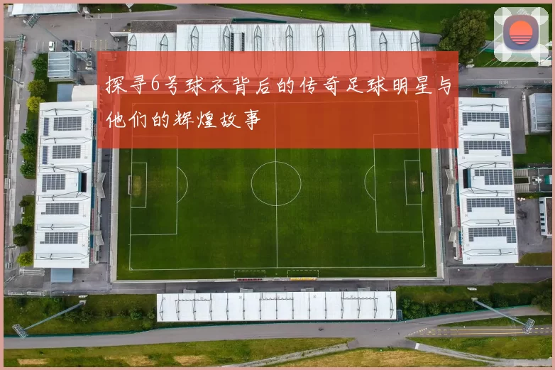 探寻6号球衣背后的传奇足球明星与他们的辉煌故事