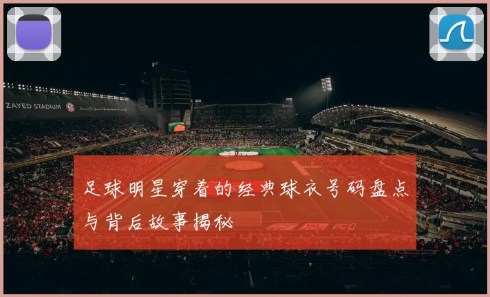 足球明星穿着的经典球衣号码盘点与背后故事揭秘