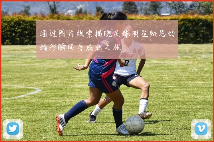 通过图片线索揭晓足球明星凯恩的精彩瞬间与成就之旅