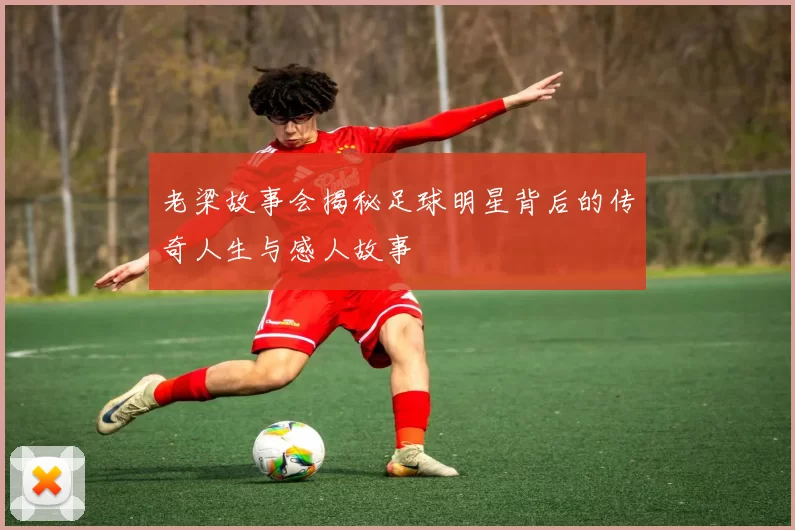 老梁故事会揭秘足球明星背后的传奇人生与感人故事