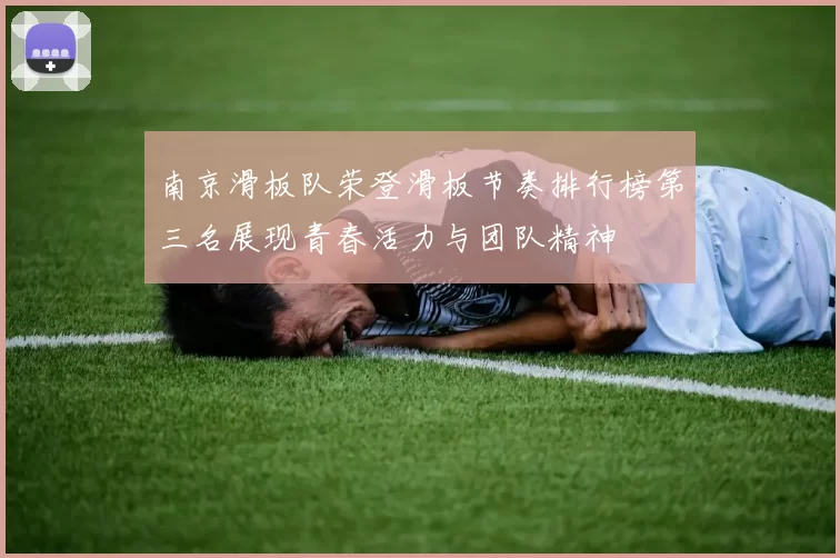 南京滑板队荣登滑板节奏排行榜第三名展现青春活力与团队精神