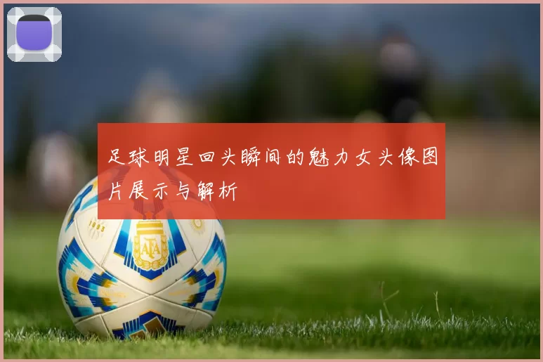足球明星回头瞬间的魅力女头像图片展示与解析