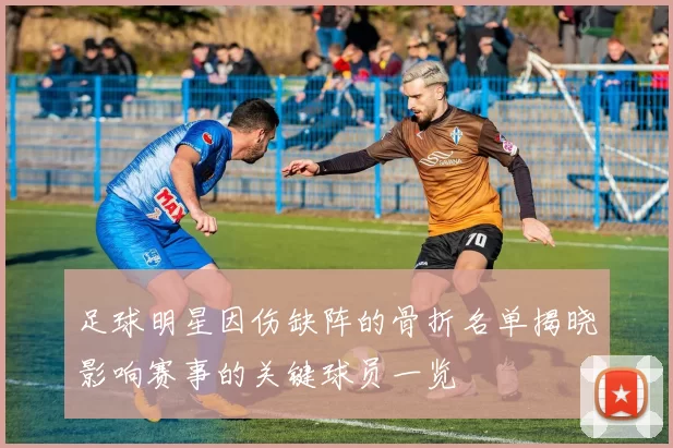 足球明星因伤缺阵的骨折名单揭晓影响赛事的关键球员一览