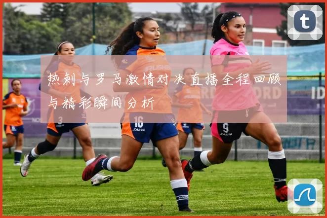 热刺与罗马激情对决直播全程回顾与精彩瞬间分析