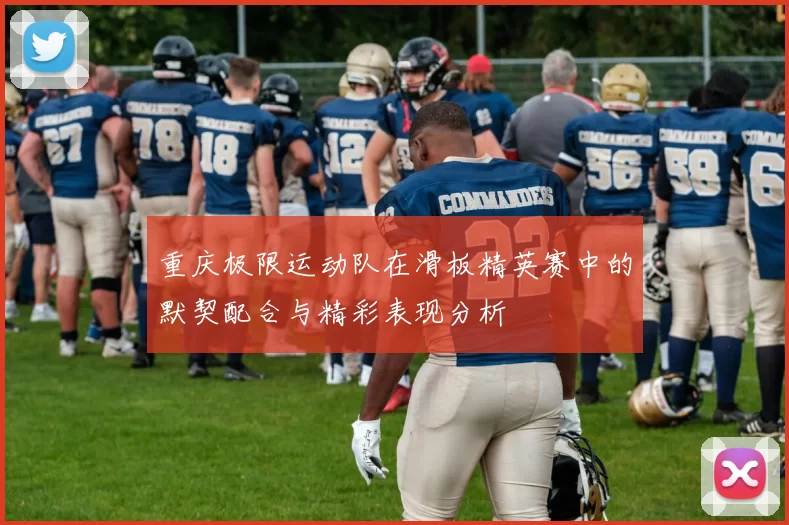 重庆极限运动队在滑板精英赛中的默契配合与精彩表现分析