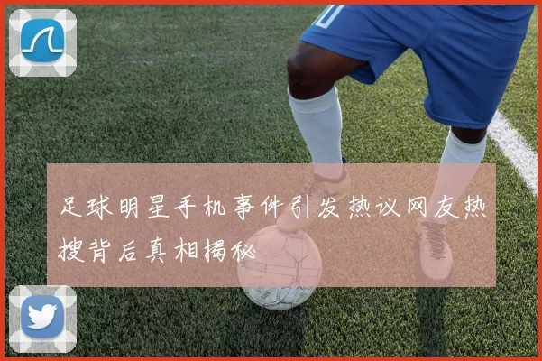 足球明星手机事件引发热议网友热搜背后真相揭秘