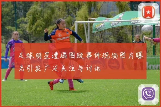 足球明星遭遇围殴事件现场图片曝光引发广泛关注与讨论