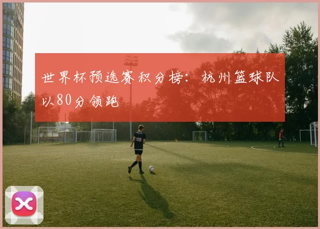 世界杯预选赛积分榜：杭州篮球队以80分领跑