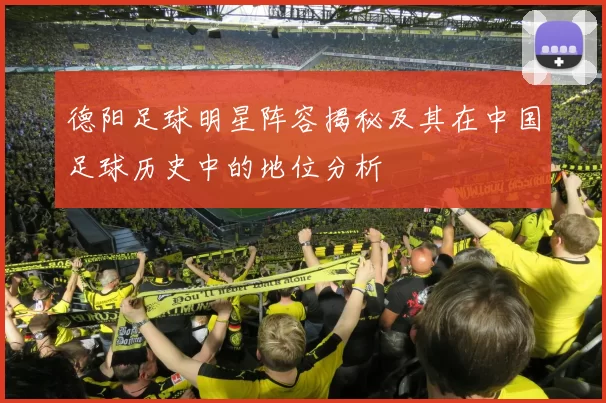 德阳足球明星阵容揭秘及其在中国足球历史中的地位分析