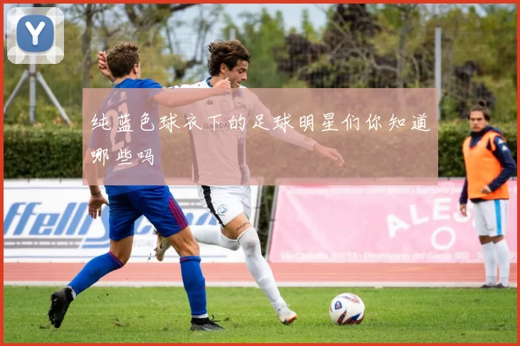 纯蓝色球衣下的足球明星们你知道哪些吗