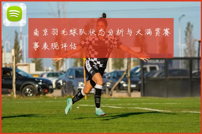 南京羽毛球队状态分析与大满贯赛事表现评估