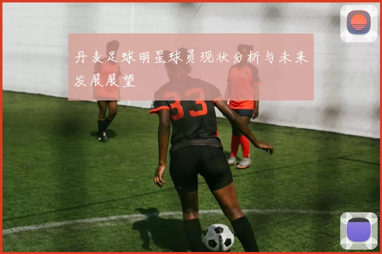 丹麦足球明星球员现状分析与未来发展展望