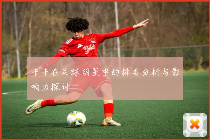 卡卡在足球明星中的排名分析与影响力探讨