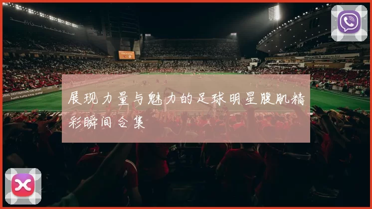 展现力量与魅力的足球明星腹肌精彩瞬间合集