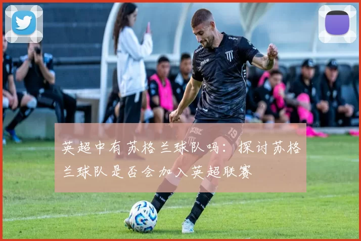 英超中有苏格兰球队吗：探讨苏格兰球队是否会加入英超联赛