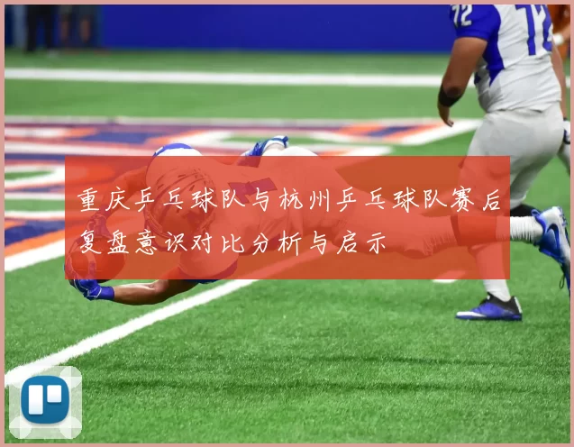 重庆乒乓球队与杭州乒乓球队赛后复盘意识对比分析与启示