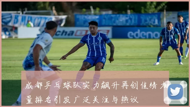 成都乒乓球队实力飙升再创佳绩力量排名引发广泛关注与热议