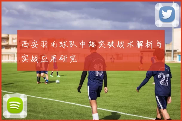 西安羽毛球队中路突破战术解析与实战应用研究