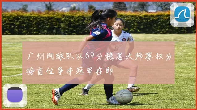广州网球队以69分稳居大师赛积分榜首位争夺冠军在即