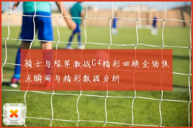 骑士与绿军激战G4精彩回顾全场焦点瞬间与精彩数据分析