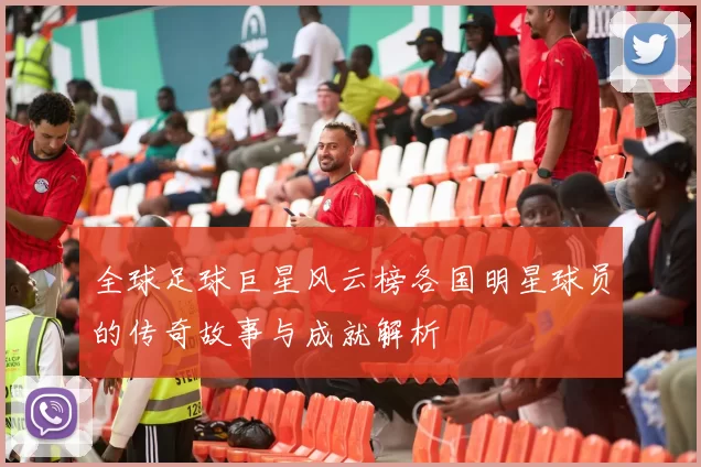 全球足球巨星风云榜各国明星球员的传奇故事与成就解析