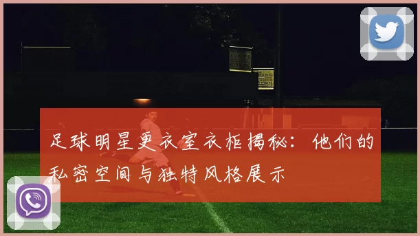 足球明星更衣室衣柜揭秘：他们的私密空间与独特风格展示