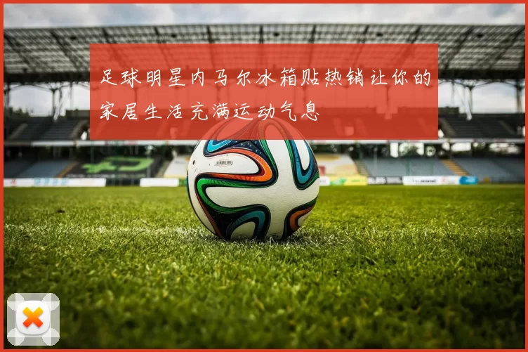 足球明星内马尔冰箱贴热销让你的家居生活充满运动气息