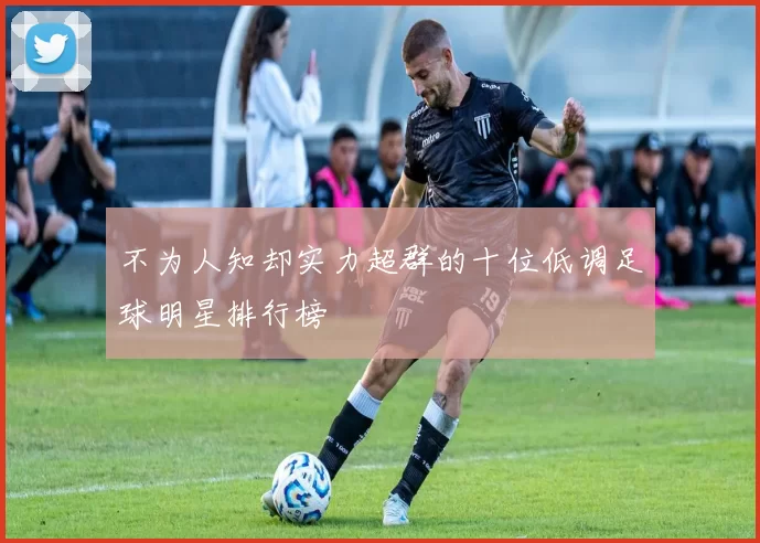 不为人知却实力超群的十位低调足球明星排行榜