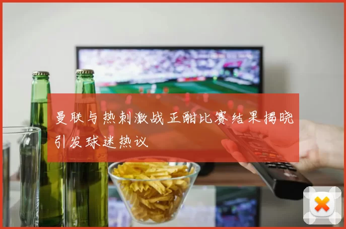 曼联与热刺激战正酣比赛结果揭晓引发球迷热议