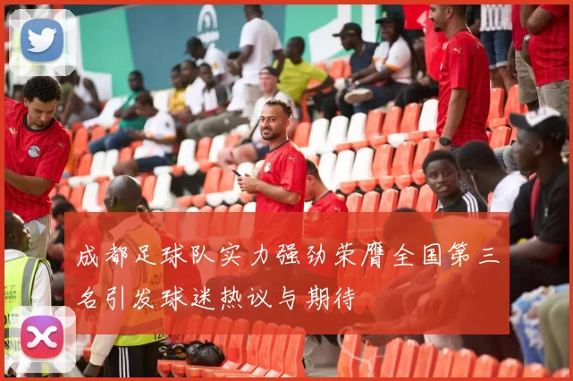成都足球队实力强劲荣膺全国第三名引发球迷热议与期待