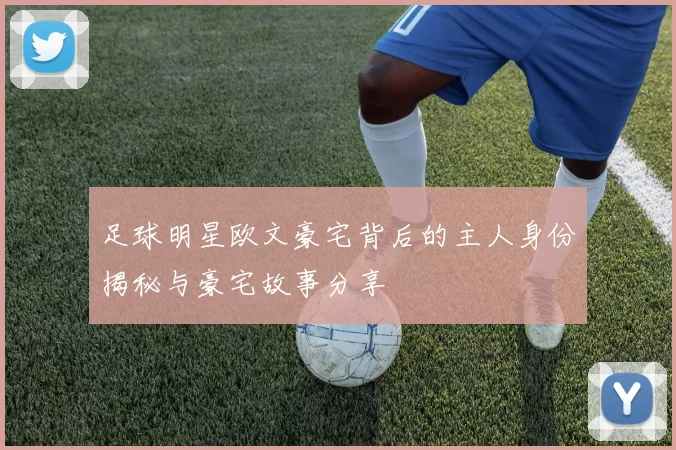 足球明星欧文豪宅背后的主人身份揭秘与豪宅故事分享