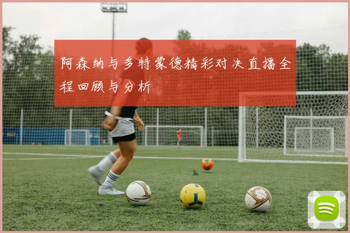 阿森纳与多特蒙德精彩对决直播全程回顾与分析