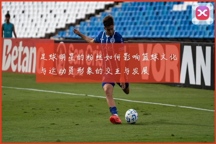 足球明星的粉丝如何影响篮球文化与运动员形象的交互与发展