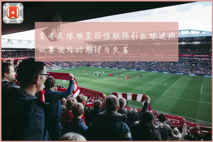 香港足球明星因伤缺阵引发球迷热议赛场外的期待与失落