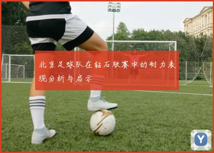 北京足球队在钻石联赛中的耐力表现分析与启示