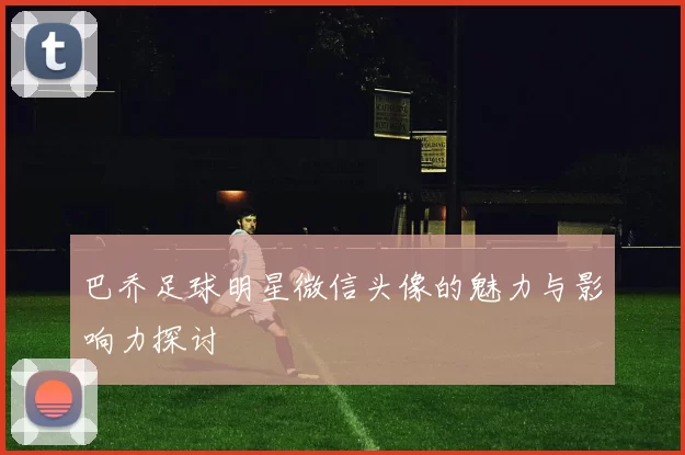 巴乔足球明星微信头像的魅力与影响力探讨
