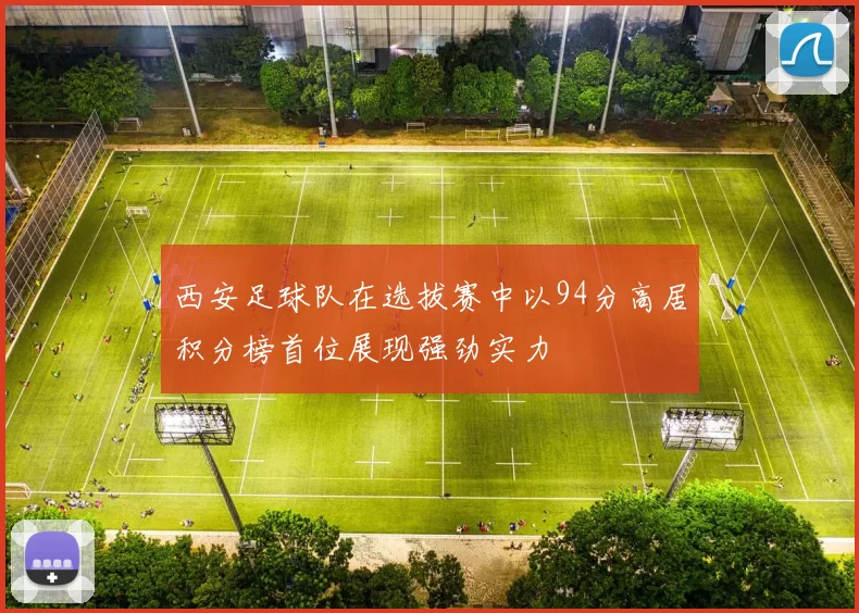 西安足球队在选拔赛中以94分高居积分榜首位展现强劲实力