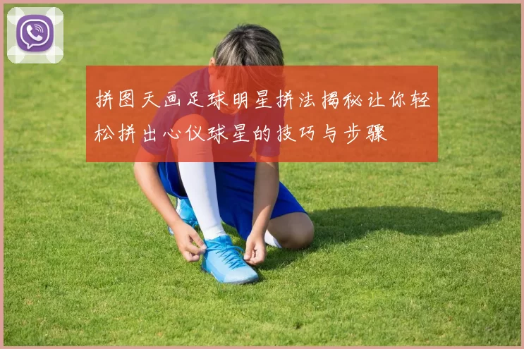 拼图天画足球明星拼法揭秘让你轻松拼出心仪球星的技巧与步骤