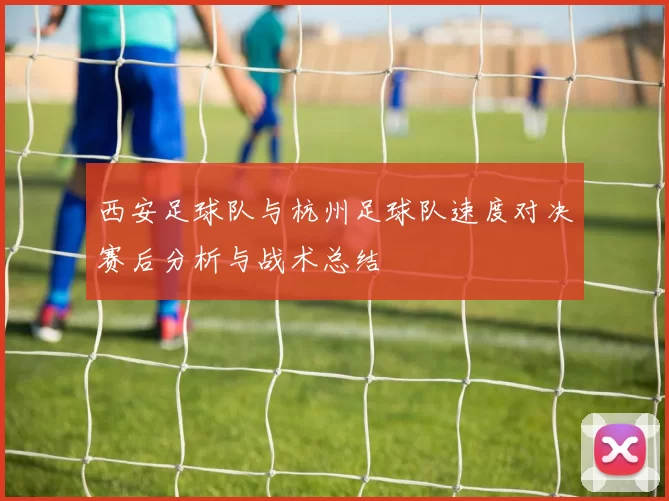 西安足球队与杭州足球队速度对决赛后分析与战术总结