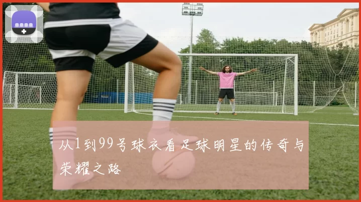 从1到99号球衣看足球明星的传奇与荣耀之路